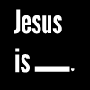 Jesus is ...